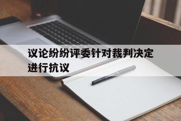 开云官方app入口-议论纷纷评委针对裁判决定进行抗议